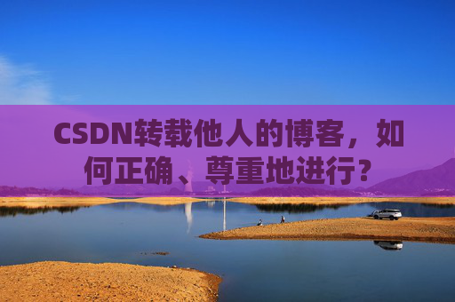 CSDN转载他人的博客，如何正确、尊重地进行？