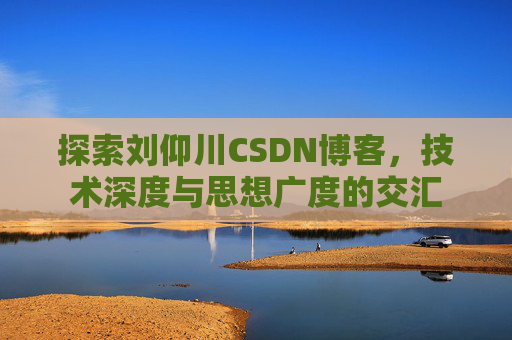 探索刘仰川CSDN博客，技术深度与思想广度的交汇